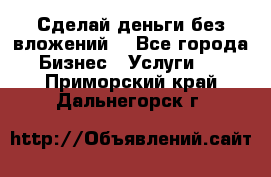 Сделай деньги без вложений. - Все города Бизнес » Услуги   . Приморский край,Дальнегорск г.